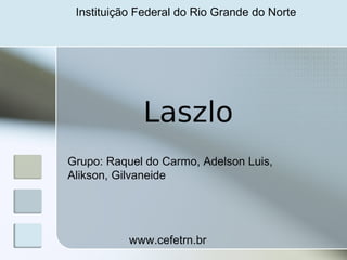 Instituição Federal do Rio Grande do Norte




             Laszlo
Grupo: Raquel do Carmo, Adelson Luis,
Alikson, Gilvaneide




           www.cefetrn.br
 