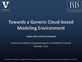 Towards a Generic Cloud-based Modeling Environment Laszlo Juracz and Larry Howard Institute for Software Integrated Systems at Vanderbilt University Nashville, U.S.A. International Conference on Digital Information Processing and Communications, Ostrava, Czech Republic, July 7-9, 2011. 