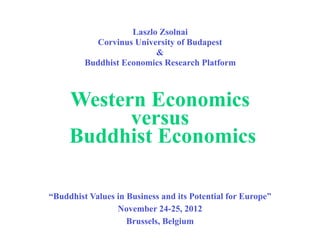 Laszlo Zsolnai
           Corvinus University of Budapest
                          &
         Buddhist Economics Research Platform



     Western Economics
           versus
     Buddhist Economics

“Buddhist Values in Business and its Potential for Europe”
                 November 24-25, 2012
                    Brussels, Belgium
 