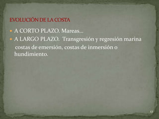  A CORTO PLAZO. Mareas…
 A LARGO PLAZO. Transgresión y regresión marina
costas de emersión, costas de inmersión o
hundimiento.
12
 