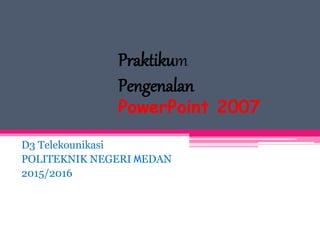 Praktikum
Pengenalan
PowerPoint 2007
D3 Telekounikasi
POLITEKNIK NEGERI MEDAN
2015/2016
 