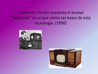 • Constantin Perskyi presenta el ensayo
"Televisión" en el que sienta las bases de esta
              tecnología. (1990)
 