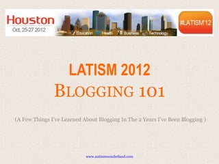 LATISM 2012
               BLOGGING 101
(A Few Things I’ve Learned About Blogging In The 2 Years I’ve Been Blogging )




                            www.autismwonderland.com
 