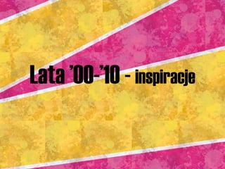 Lata ’00-’10 -  inspiracje 