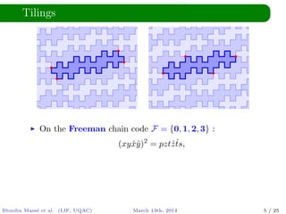 Tilings
On the Freeman chain code F = {0, 1, 2, 3} :
(xyˆxˆy)2
= pztˆzˆts,
Blondin Mass´e et al. (LIF, UQAC) March 13th, 2014 5 / 25
 