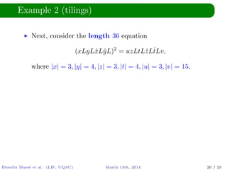 Example 2 (tilings)
Next, consider the length 36 equation
(xLyLˆxLˆyL)2
= uzLtLˆzLˆtLv,
where |x| = 3, |y| = 4, |z| = 3, |t| = 4, |u| = 3, |v| = 15.
Blondin Mass´e et al. (LIF, UQAC) March 13th, 2014 20 / 25
 