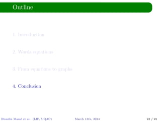 Outline
1. Introduction
2. Words equations
3. From equations to graphs
4. Conclusion
Blondin Mass´e et al. (LIF, UQAC) March 13th, 2014 23 / 25
 