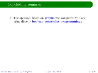 Concluding remarks
The approach based on graphs was compared with one
using directly boolean constraint programming ;
Blondin Mass´e et al. (LIF, UQAC) March 13th, 2014 24 / 25
 