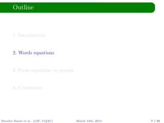 Outline
1. Introduction
2. Words equations
3. From equations to graphs
4. Conclusion
Blondin Mass´e et al. (LIF, UQAC) March 13th, 2014 7 / 25
 