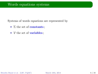 Words equations systems
Systems of words equations are represented by
Σ the set of constants ;
V the set of variables ;
Blondin Mass´e et al. (LIF, UQAC) March 13th, 2014 9 / 25
 