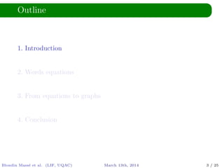 Outline
1. Introduction
2. Words equations
3. From equations to graphs
4. Conclusion
Blondin Mass´e et al. (LIF, UQAC) March 13th, 2014 3 / 25
 