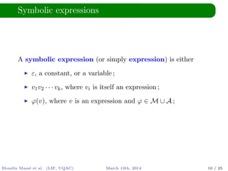 Symbolic expressions
A symbolic expression (or simply expression) is either
ε, a constant, or a variable ;
v1v2 · · · vk, where vi is itself an expression ;
ϕ(v), where v is an expression and ϕ ∈ M ∪ A ;
Blondin Mass´e et al. (LIF, UQAC) March 13th, 2014 10 / 25
 