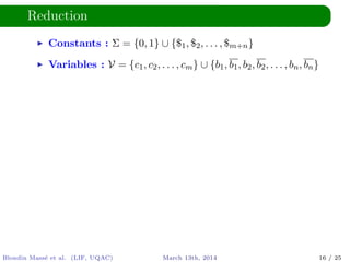 Reduction
Constants : Σ = {0, 1} ∪ {$1, $2, . . . , $m+n}
Variables : V = {c1, c2, . . . , cm} ∪ {b1, b1, b2, b2, . . . , bn, bn}
Blondin Mass´e et al. (LIF, UQAC) March 13th, 2014 16 / 25
 