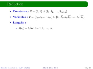 Reduction
Constants : Σ = {0, 1} ∪ {$1, $2, . . . , $m+n}
Variables : V = {c1, c2, . . . , cm} ∪ {b1, b1, b2, b2, . . . , bn, bn}
Lengths :
λ(ci) = 3 for i = 1, 2, . . . , m ;
Blondin Mass´e et al. (LIF, UQAC) March 13th, 2014 16 / 25
 