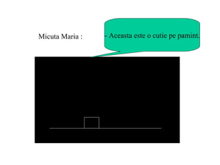 - Aceasta este o cutie pe pamint. Micuta Maria : 
