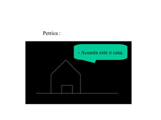 - Aceasta este o casa. Petrica : 
