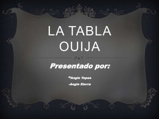 LA TABLA
 OUIJA
Presentado por:
    -Angie Yepes
     -Angie Sierra
 
