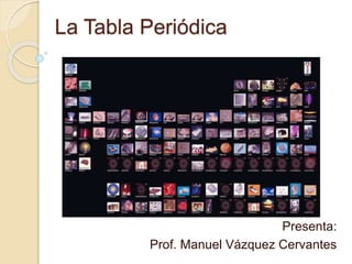 La Tabla Periódica
Presenta:
Prof. Manuel Vázquez Cervantes
 