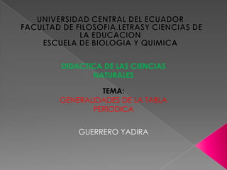 DIDACTICA DE LAS CIENCIAS
       NATURALES

         TEMA:
GENERALIDADES DE LA TABLA
       PERIODICA


    GUERRERO YADIRA
 