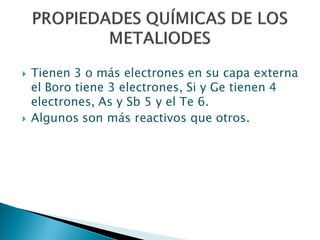  Tienen 3 o más electrones en su capa externa
el Boro tiene 3 electrones, Si y Ge tienen 4
electrones, As y Sb 5 y el Te 6.
 Algunos son más reactivos que otros.
 