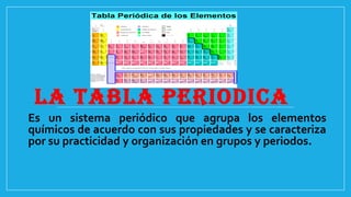 LA TABLA PERIODICA
Es un sistema periódico que agrupa los elementos
químicos de acuerdo con sus propiedades y se caracteriza
por su practicidad y organización en grupos y periodos.
 