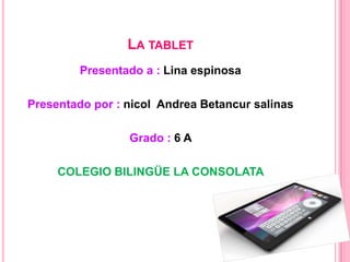 LA TABLET
         Presentado a : Lina espinosa

Presentado por : nicol Andrea Betancur salinas

                 Grado : 6 A

     COLEGIO BILINGÜE LA CONSOLATA
 