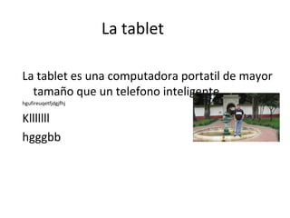 La tablet

La tablet es una computadora portatil de mayor
  tamaño que un telefono inteligente
hgufireuqetfjdgjfhj


Klllllll
hgggbb
 