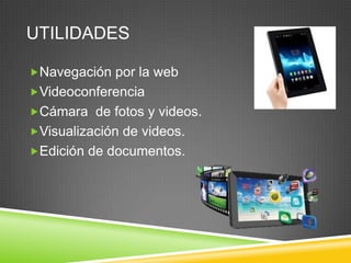 UTILIDADES
Navegación por la web
Videoconferencia
Cámara de fotos y videos.
Visualización de videos.
Edición de documentos.
 