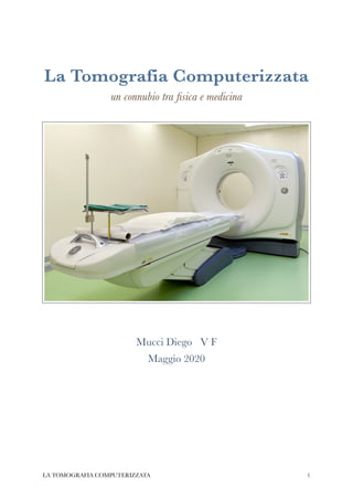 La Tomografia Computerizzata
un connubio tra ﬁsica e medicina
Mucci Diego	 V F
Maggio 2020
LA TOMOGRAFIA COMPUTERIZZATA 1
 