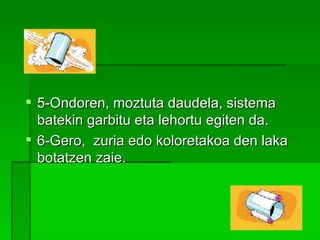 5-Ondoren, moztuta daudela, sistema batekin garbitu eta lehortu egiten da. 6-Gero,  zuria edo koloretakoa den laka botatzen zaie. 
