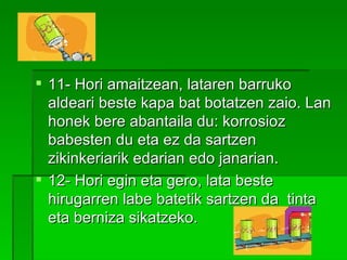 11- Hori amaitzean, lataren barruko aldeari beste kapa bat botatzen zaio. Lan honek bere abantaila du: korrosioz  babesten du eta ez da sartzen zikinkeriarik edarian edo janarian. 12- Hori egin eta gero, lata beste hirugarren labe batetik sartzen da  tinta eta berniza sikatzeko.   