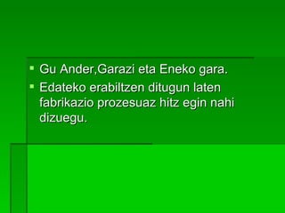 Gu Ander,Garazi eta Eneko gara. Edateko erabiltzen ditugun laten fabrikazio prozesuaz hitz egin nahi dizuegu. 