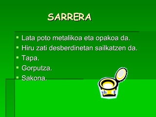 SARRERA Lata poto metalikoa eta opakoa da. Hiru zati desberdinetan sailkatzen da. Tapa.  Gorputza. Sakona. 