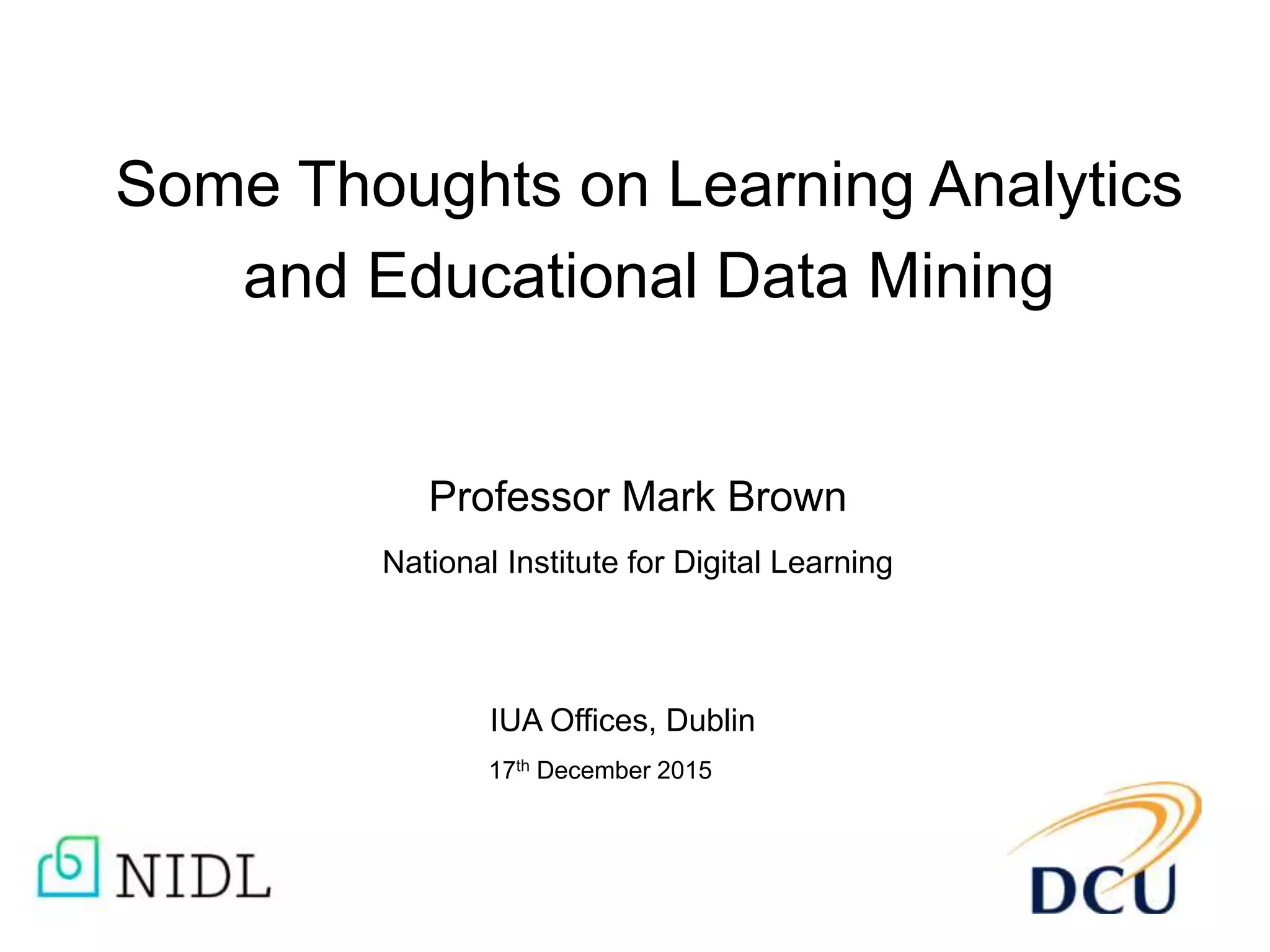 Some Thoughts on Learning Analytics
and Educational Data Mining
Professor Mark Brown
National Institute for Digital Learning
IUA Offices, Dublin
17th December 2015