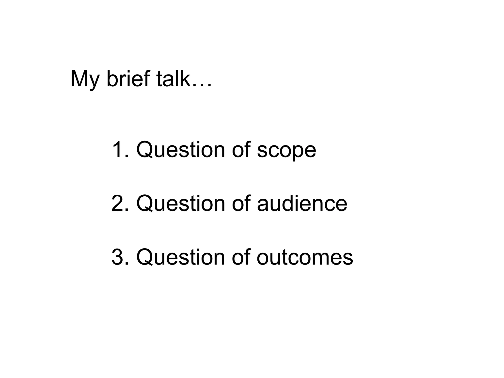 1. Question of scope
2. Question of audience
3. Question of outcomes
My brief talk…