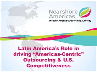 Latin America’s Role in
driving “Americas-Centric”
Outsourcing & U.S.
Competitiveness
The Latin America Outsourching Authority
 