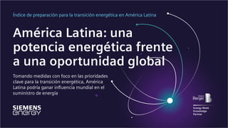 América Latina: una
potencia energética frente
a una oportunidad global
Tomando medidas con foco en las prioridades
clave para la transición energética, América
Latina podría ganar influencia mundial en el
suministro de energía
Índice de preparación para la transición energética en América Latina
Energy Week
Knowledge
Partner
 
