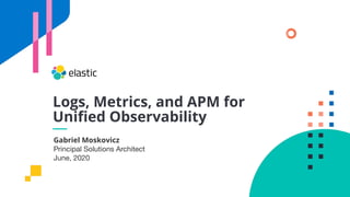 Gabriel Moskovicz
Principal Solutions Architect
June, 2020
Logs, Metrics, and APM for
Uniﬁed Observability
 