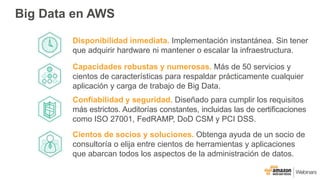 Big Data en AWS
Disponibilidad inmediata. Implementación instantánea. Sin tener
que adquirir hardware ni mantener o escala...