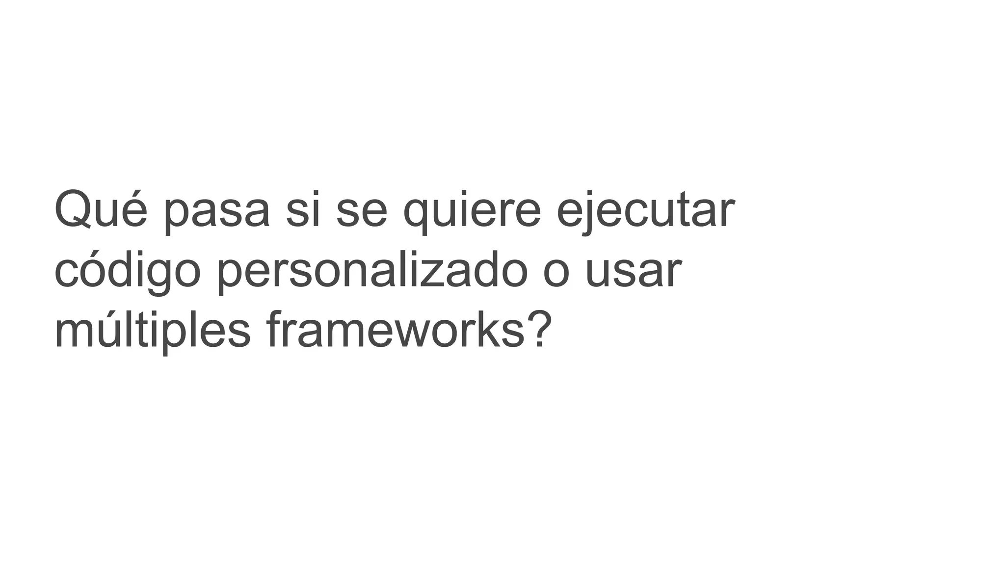 Qué pasa si se quiere ejecutar
código personalizado o usar
múltiples frameworks?
 