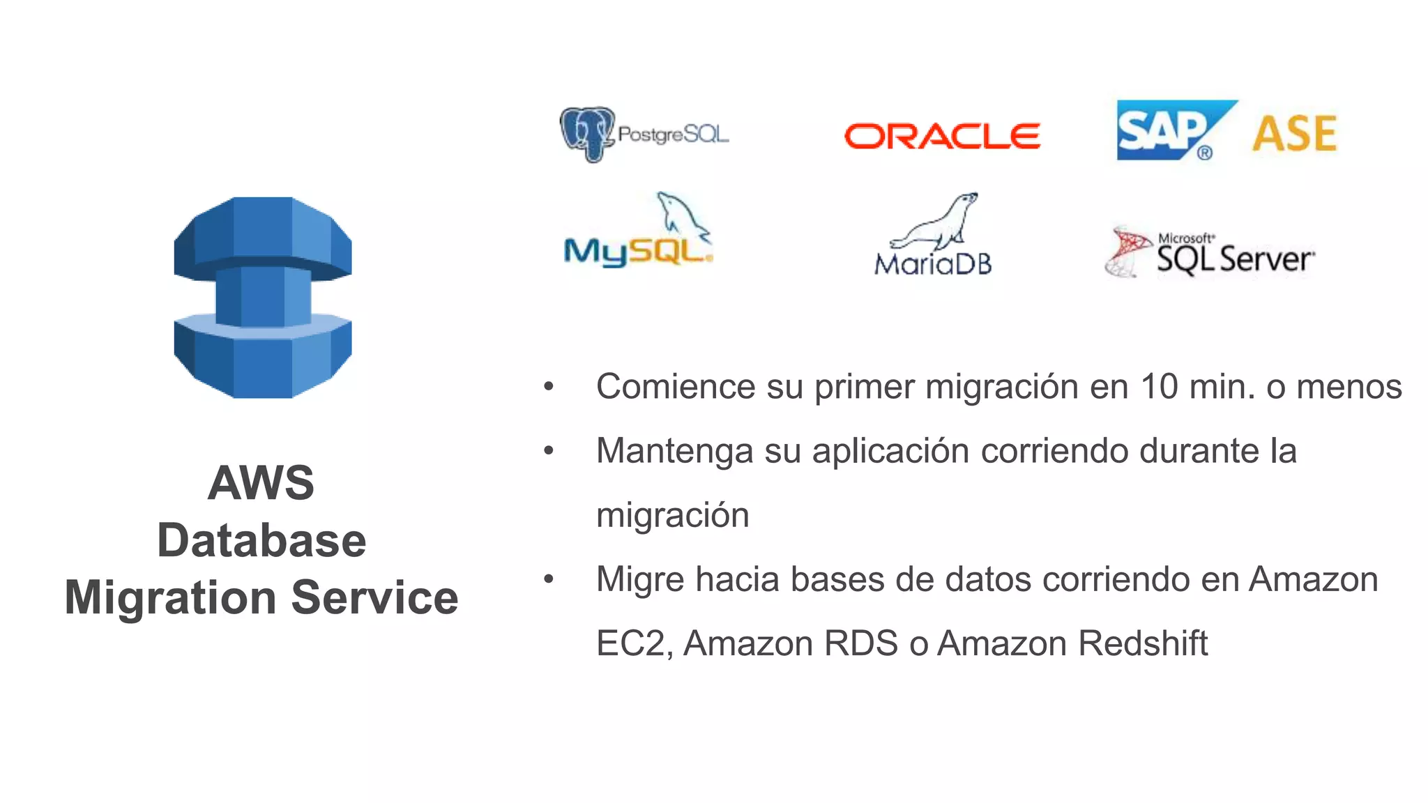 • Comience su primer migración en 10 min. o menos
• Mantenga su aplicación corriendo durante la
migración
• Migre hacia bases de datos corriendo en Amazon
EC2, Amazon RDS o Amazon Redshift
AWS
Database
Migration Service
 