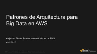 Alejandro Flores, Arquitecto de soluciones de AWS
Abril 2017
Patrones de Arquitectura para
Big Data en AWS
© 2016, Amazon Web Services, Inc. o sus empresas afiliadas. Todos los derechos reservados.
 