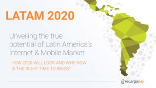 LATAM 2020
Unveiling the true
potential of Latin America’s
Internet & Mobile Market
HOW 2020 WILL LOOK AND WHY NOW
IS THE RIGHT TIME TO INVEST
 