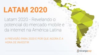 LATAM 2020
Latam 2020 - Revelando o
potencial do mercado mobile e
da internet na América Latina
A PREVISÃO PARA 2020 E POR QUE AGORA É A
HORA DE INVESTIR
 