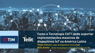 Como a Tecnologia CAT1 pode suportar
implementações massivas de
dispositivos IoT na América Latina
Thays Falcari, Líder de Engenharia Telit LATAM
Átila Xavier, Diretor de Arquitetura e Evolução Tecnológica da TIM
 