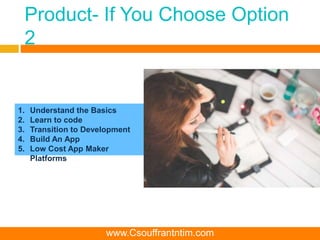 Product- If You Choose Option
2
1. Understand the Basics
2. Learn to code
3. Transition to Development
4. Build An App
5. Low Cost App Maker
Platforms
www.Csouffrantntim.com
 