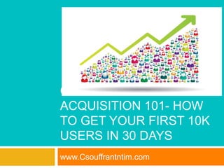 CUSTOMER
ACQUISITION 101- HOW
TO GET YOUR FIRST 10K
USERS IN 30 DAYS
www.Csouffrantntim.com
 