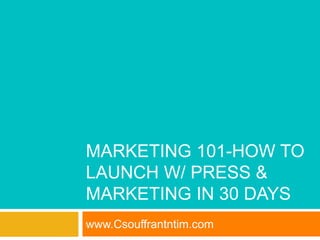 MARKETING 101-HOW TO
LAUNCH W/ PRESS &
MARKETING IN 30 DAYS
www.Csouffrantntim.com
 