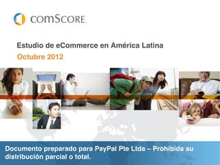Estudio de eCommerce en América Latina

Octubre 2012

Documento preparado para PayPal Pte Ltda – Prohibida su
distribución parcial o total.

 