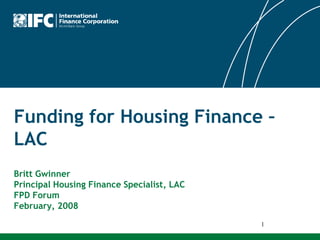 1 Funding for Housing Finance – LACBritt GwinnerPrincipal Housing Finance Specialist, LACFPD ForumFebruary, 2008 